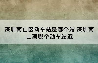 深圳南山区动车站是哪个站 深圳南山离哪个动车站近